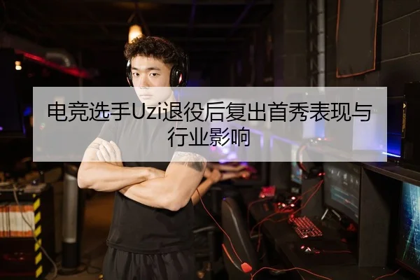 电竞选手Uzi退役后复出首秀表现与行业影响