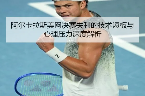 阿尔卡拉斯美网决赛失利的技术短板与心理压力深度解析